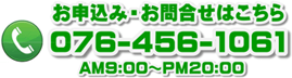 お申込み・お問合せはこちら 076-456-1061 AM9:00〜PM20:00
